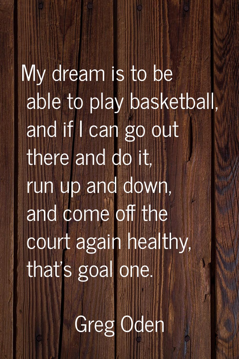 My dream is to be able to play basketball, and if I can go out there and do it, run up and down, an
