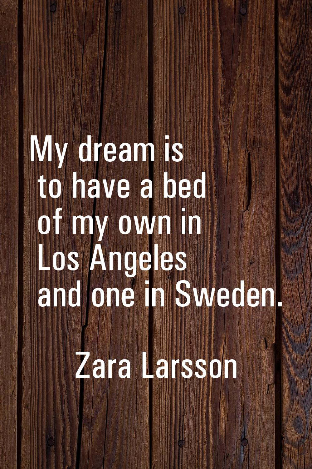 My dream is to have a bed of my own in Los Angeles and one in Sweden.