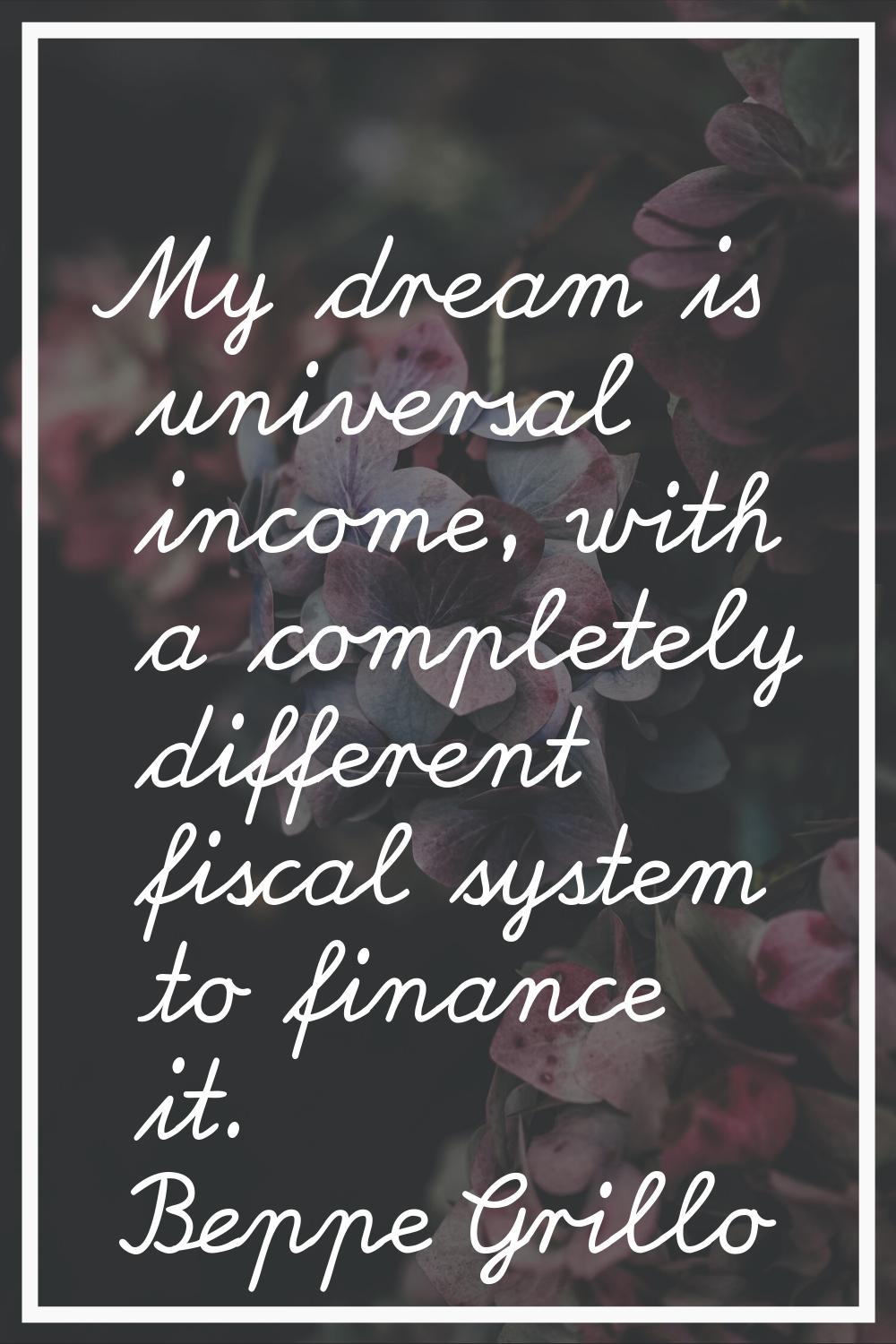 My dream is universal income, with a completely different fiscal system to finance it.