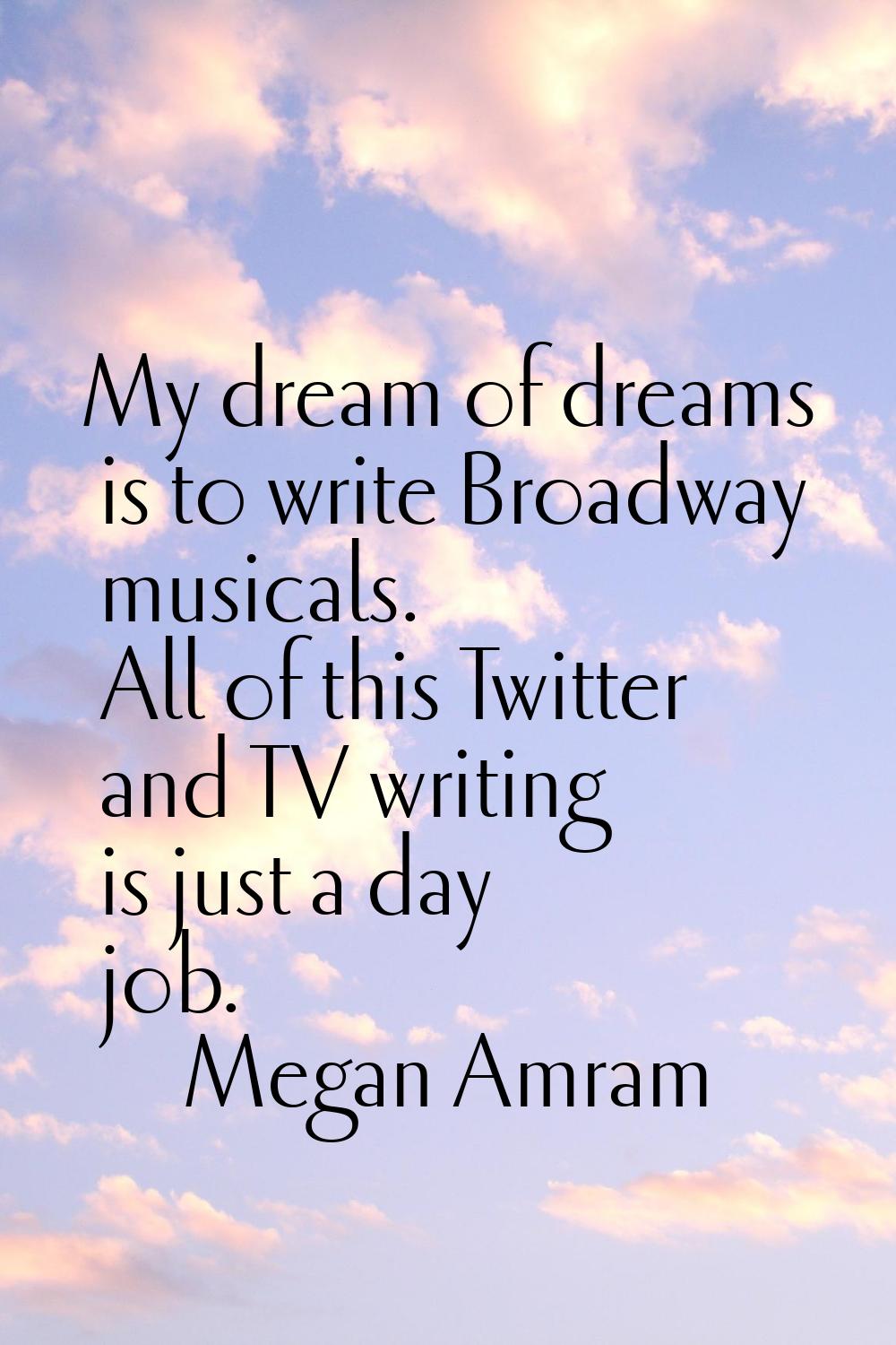 My dream of dreams is to write Broadway musicals. All of this Twitter and TV writing is just a day 