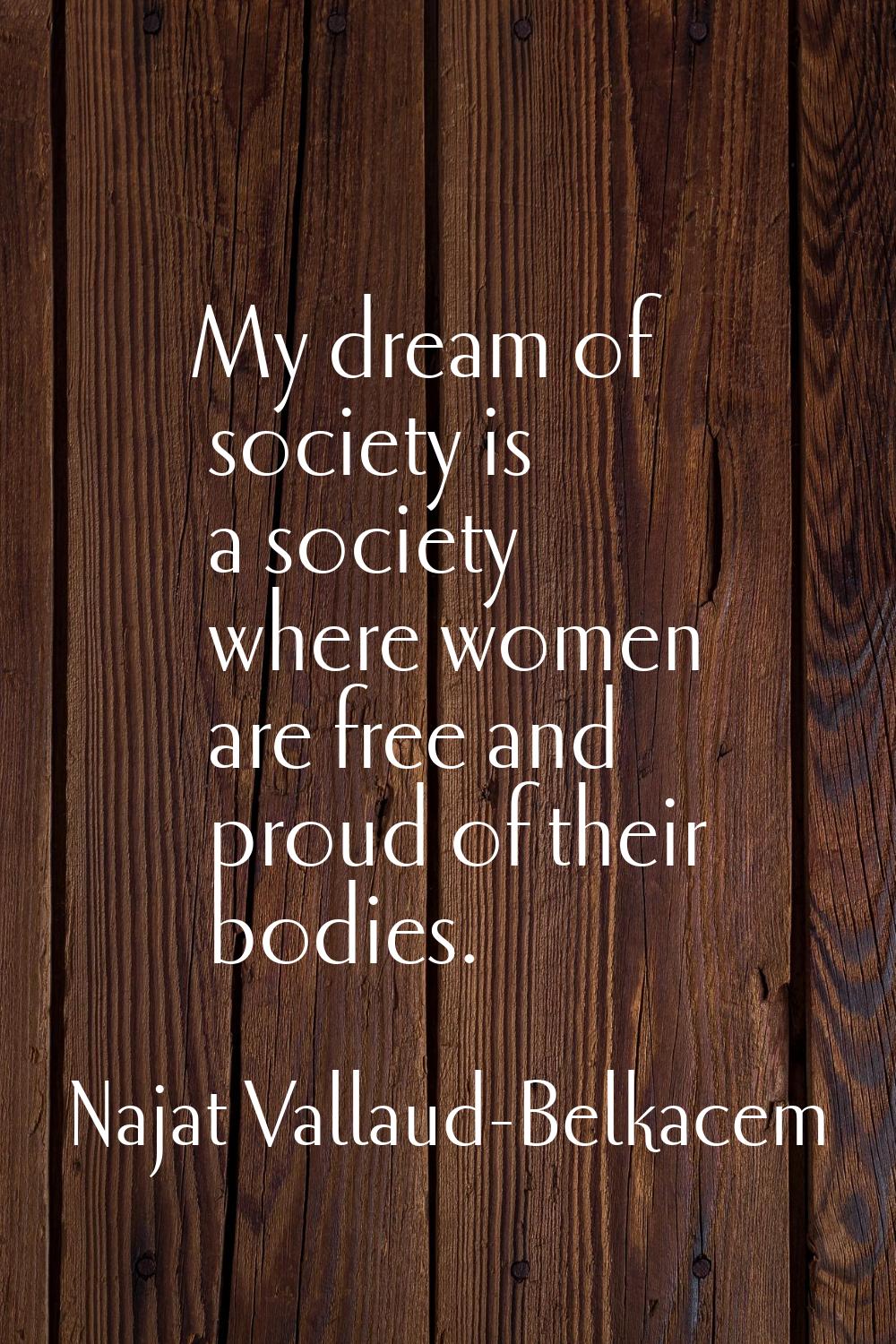My dream of society is a society where women are free and proud of their bodies.