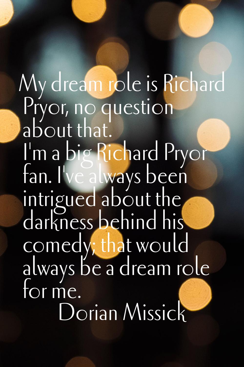 My dream role is Richard Pryor, no question about that. I'm a big Richard Pryor fan. I've always be