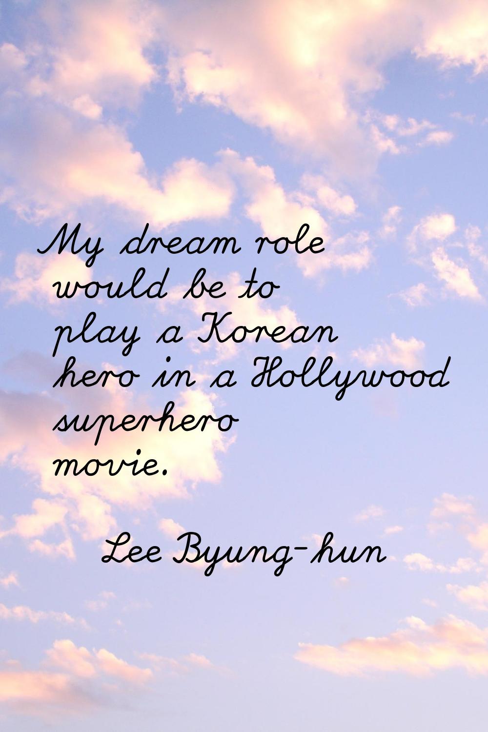My dream role would be to play a Korean hero in a Hollywood superhero movie.
