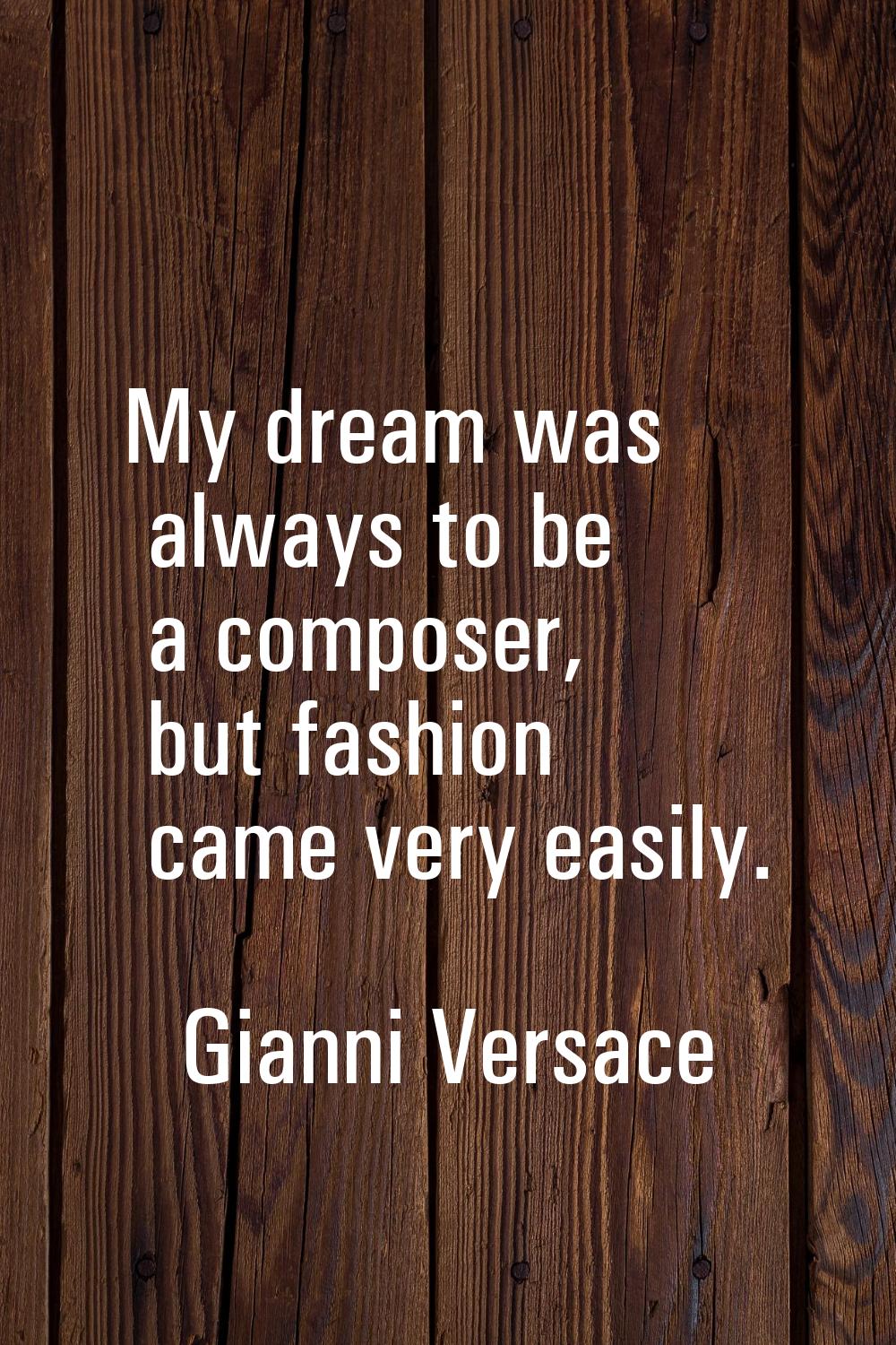 My dream was always to be a composer, but fashion came very easily.