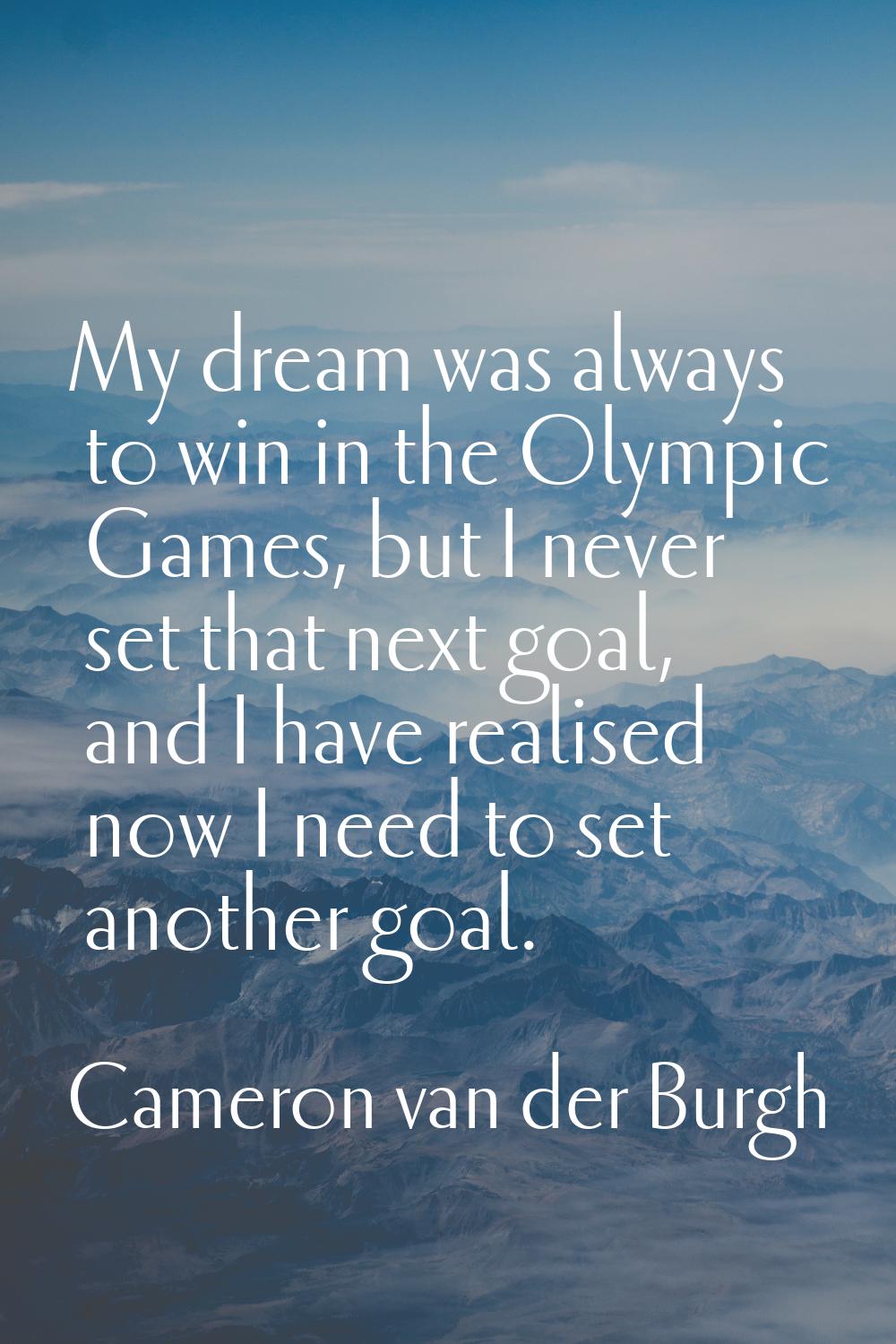 My dream was always to win in the Olympic Games, but I never set that next goal, and I have realise