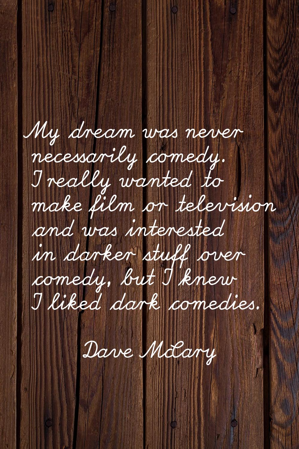 My dream was never necessarily comedy. I really wanted to make film or television and was intereste