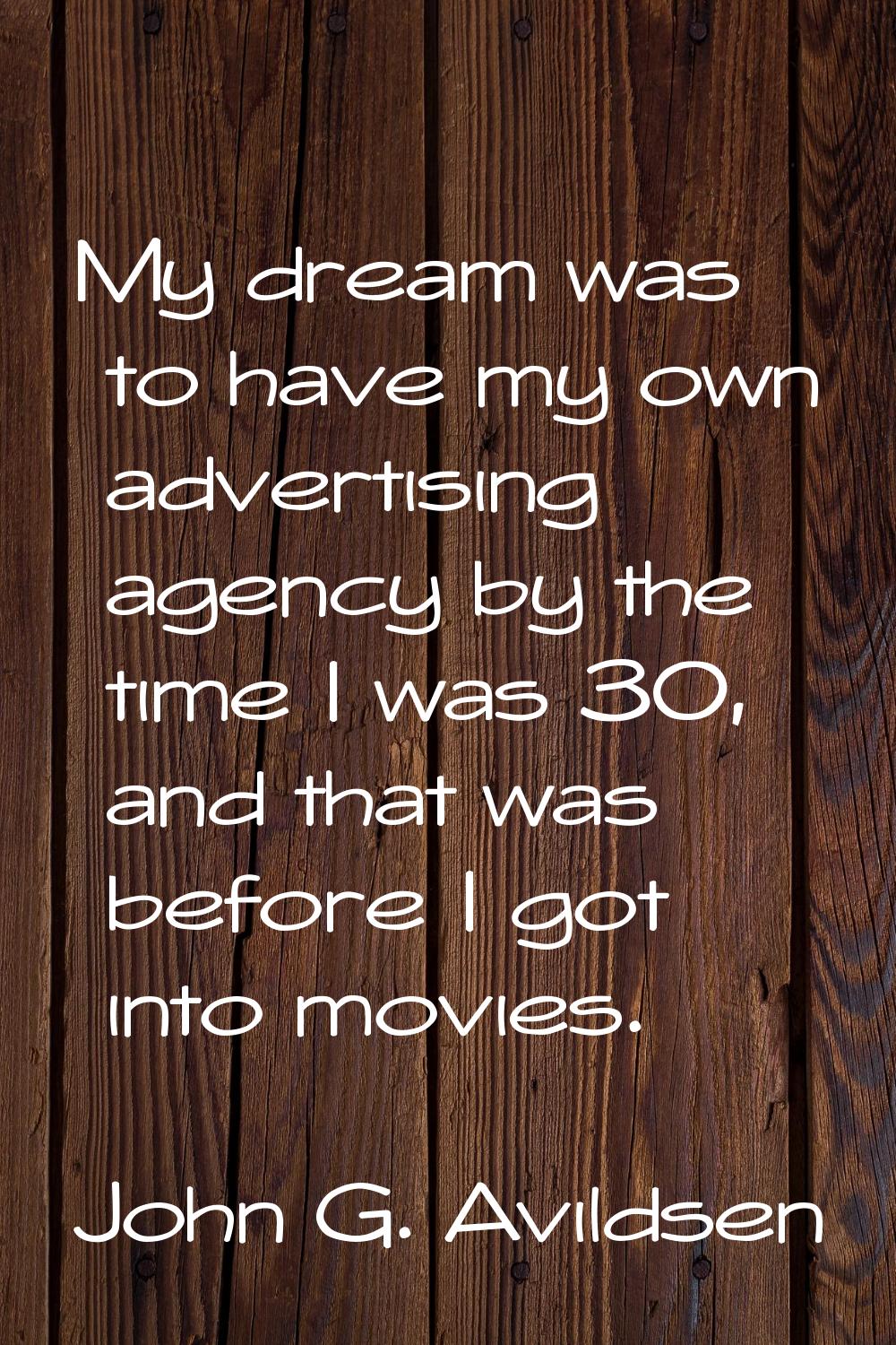 My dream was to have my own advertising agency by the time I was 30, and that was before I got into