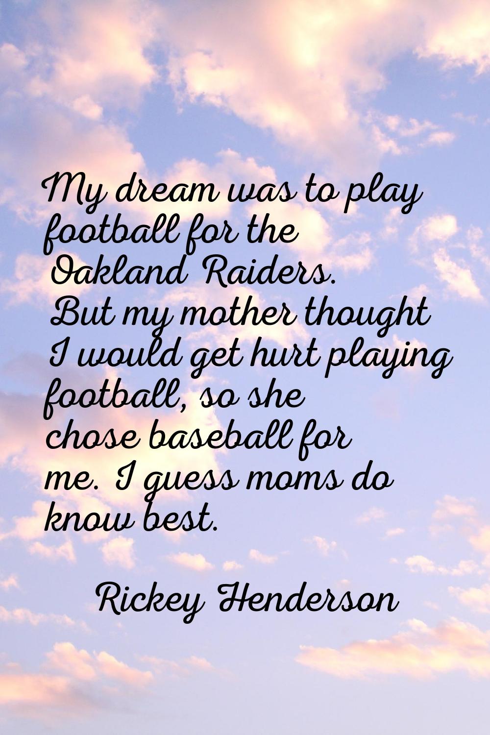My dream was to play football for the Oakland Raiders. But my mother thought I would get hurt playi