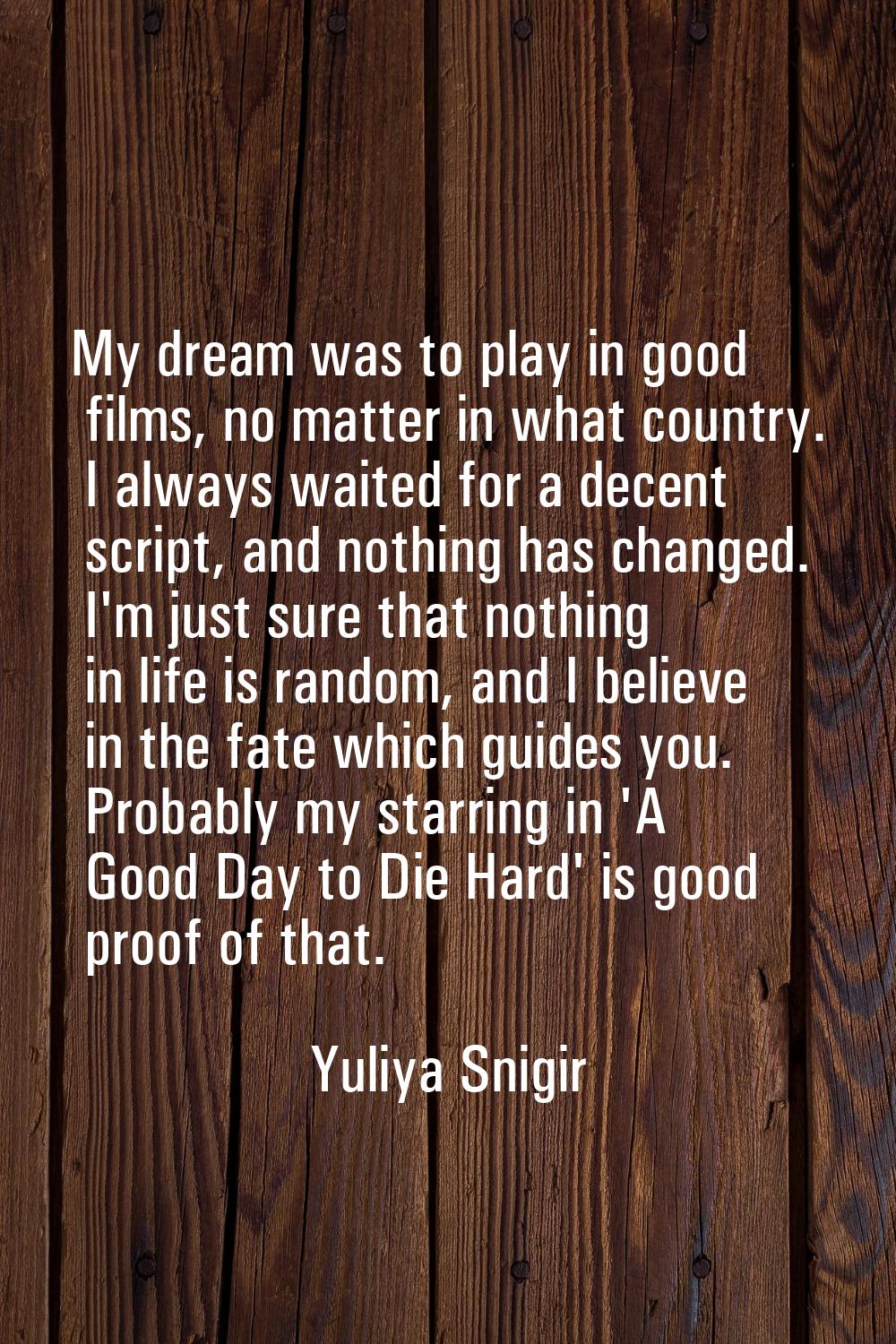 My dream was to play in good films, no matter in what country. I always waited for a decent script,