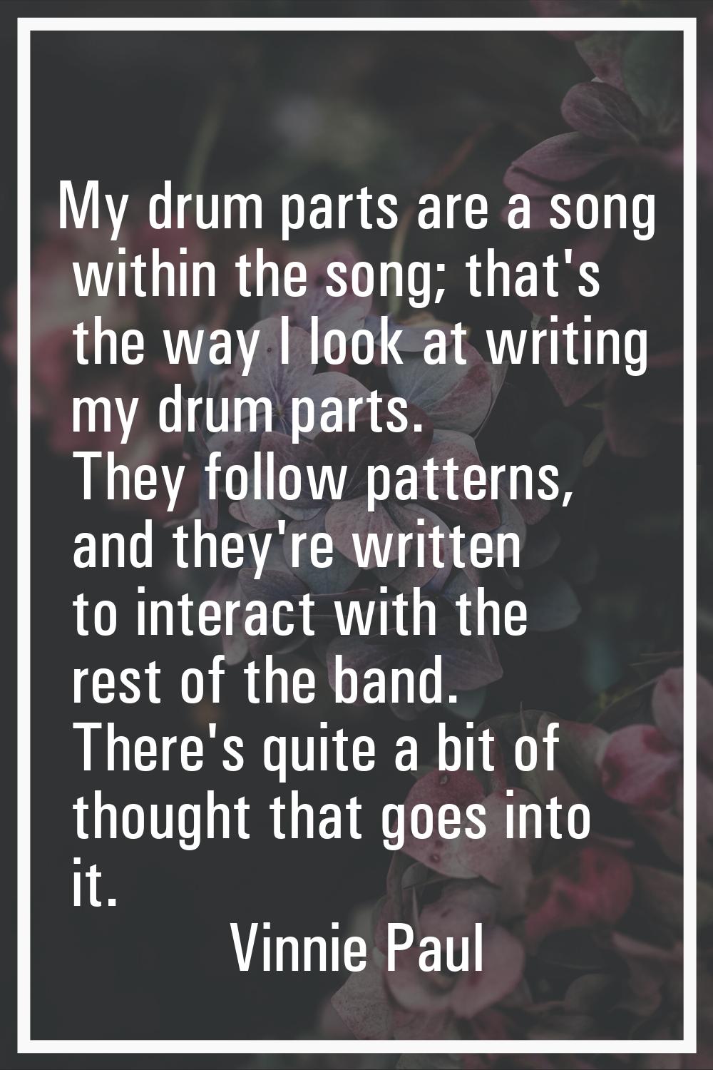 My drum parts are a song within the song; that's the way I look at writing my drum parts. They foll