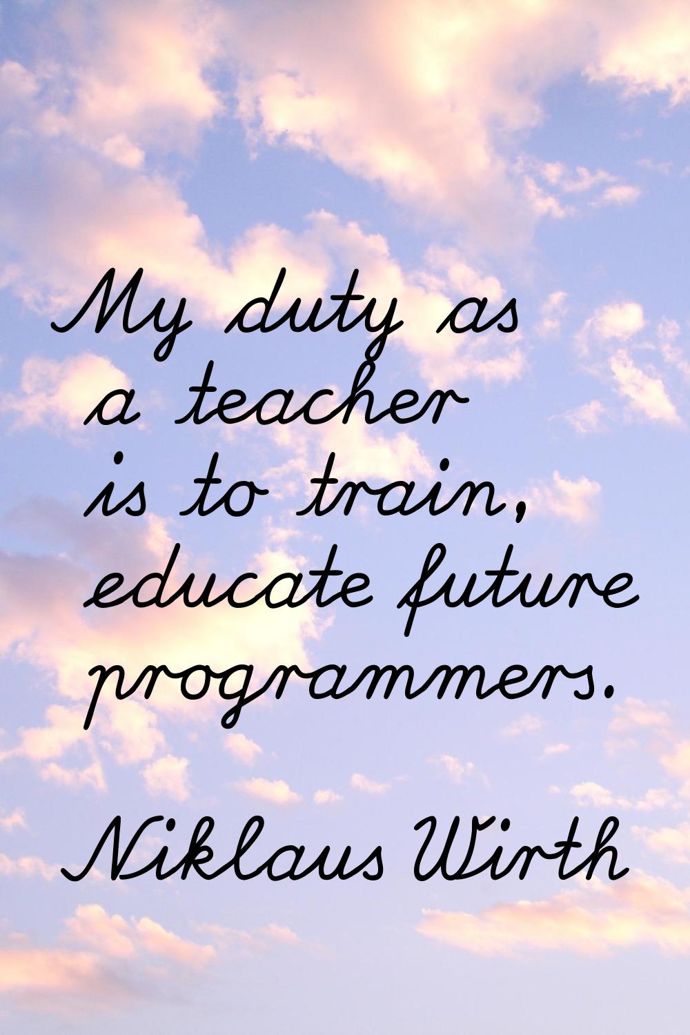 My duty as a teacher is to train, educate future programmers.