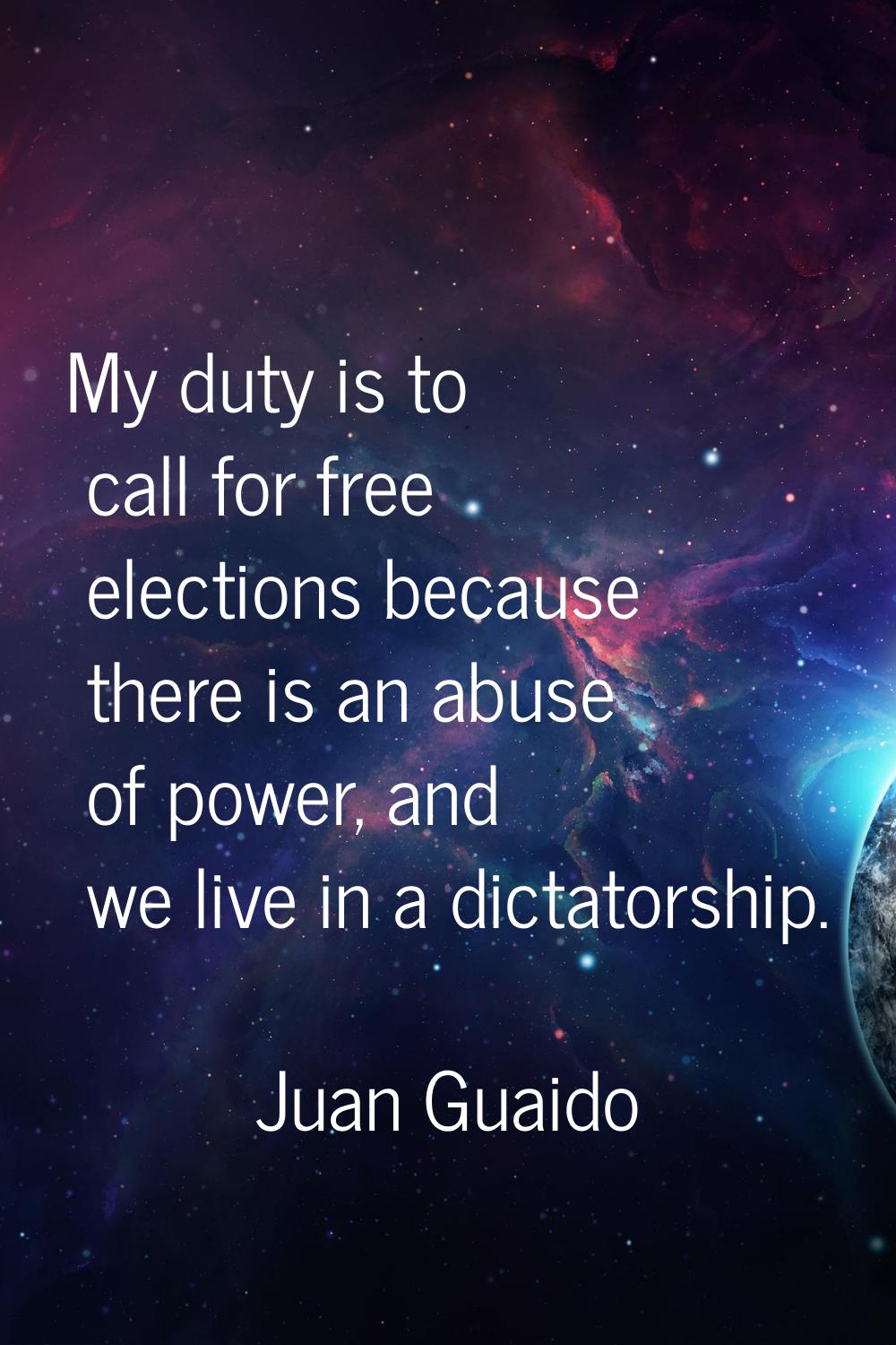 My duty is to call for free elections because there is an abuse of power, and we live in a dictator