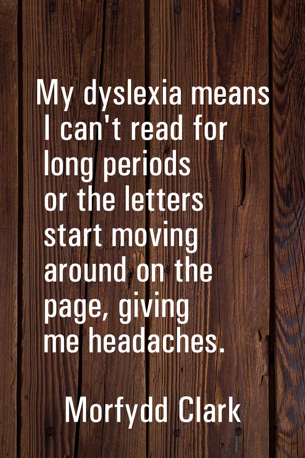My dyslexia means I can't read for long periods or the letters start moving around on the page, giv