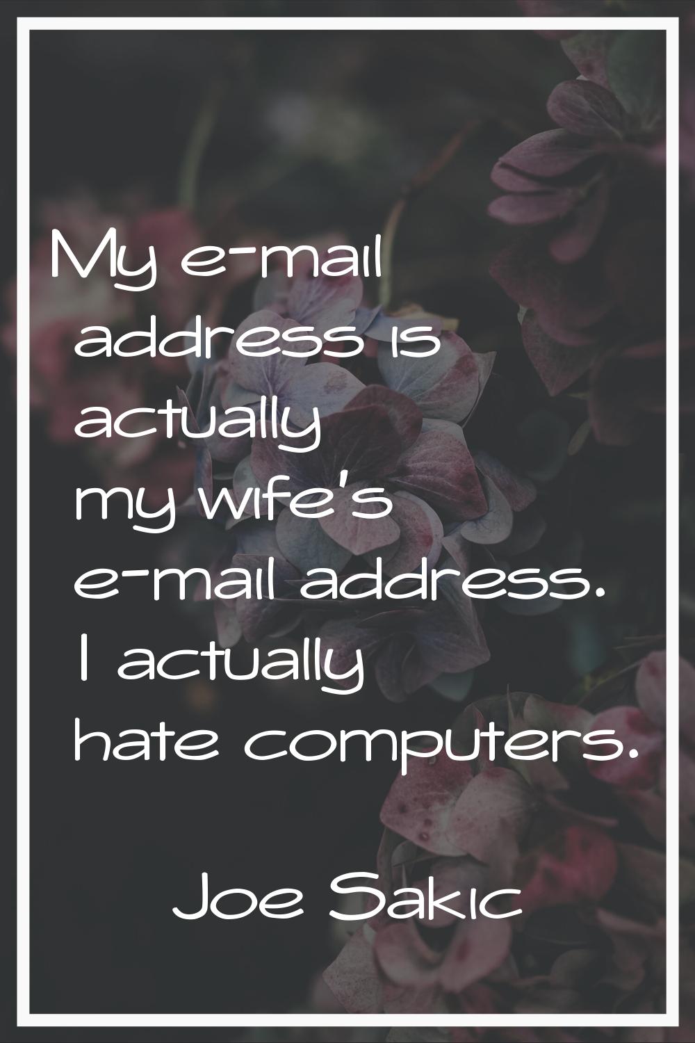 My e-mail address is actually my wife's e-mail address. I actually hate computers.