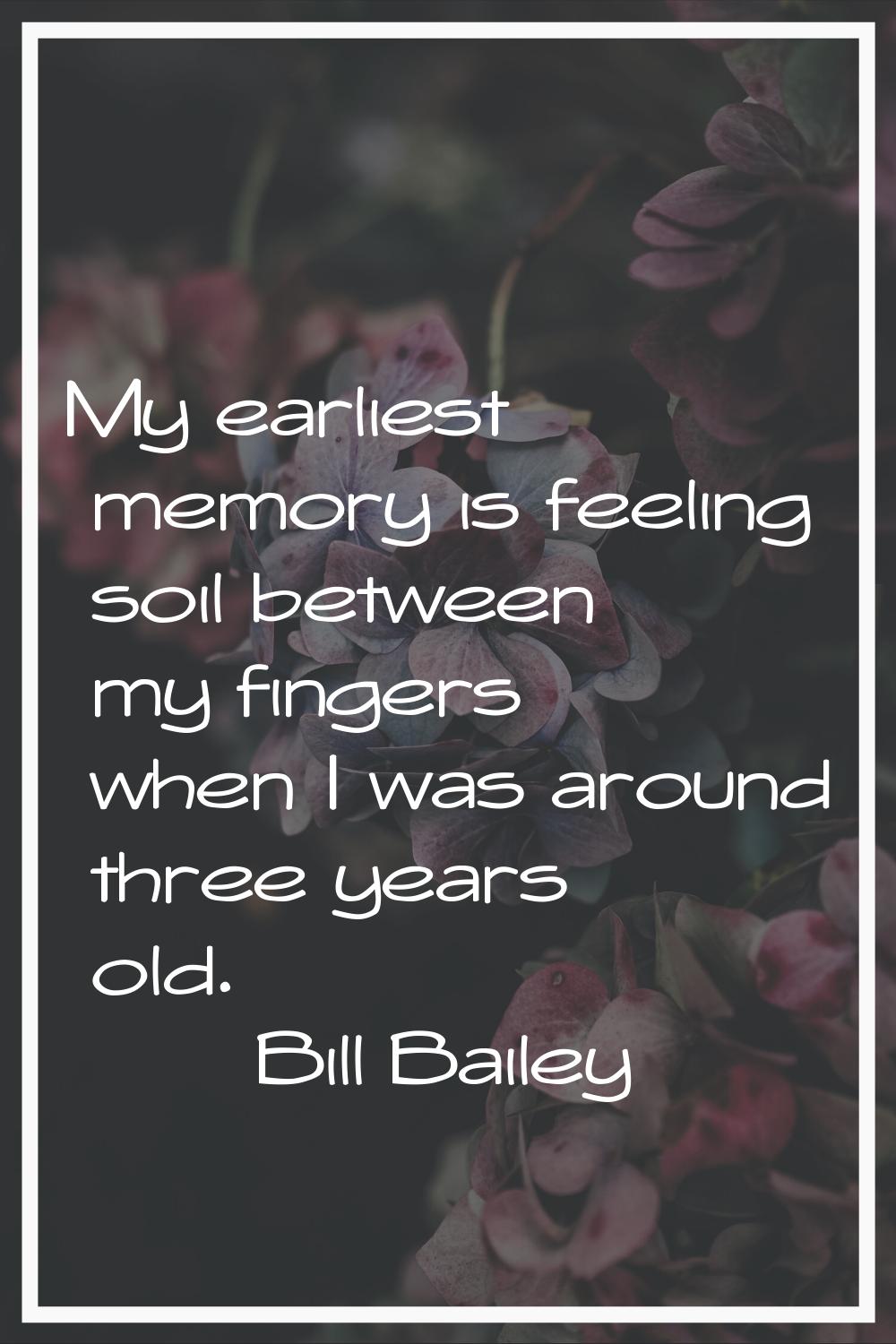 My earliest memory is feeling soil between my fingers when I was around three years old.