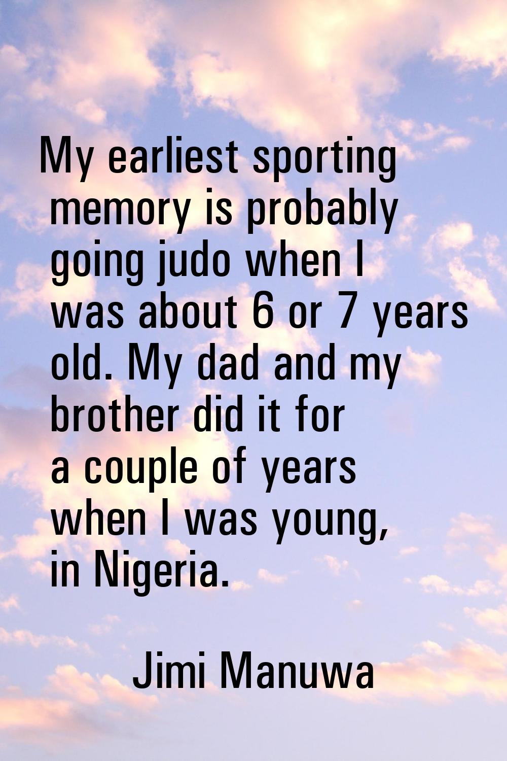My earliest sporting memory is probably going judo when I was about 6 or 7 years old. My dad and my