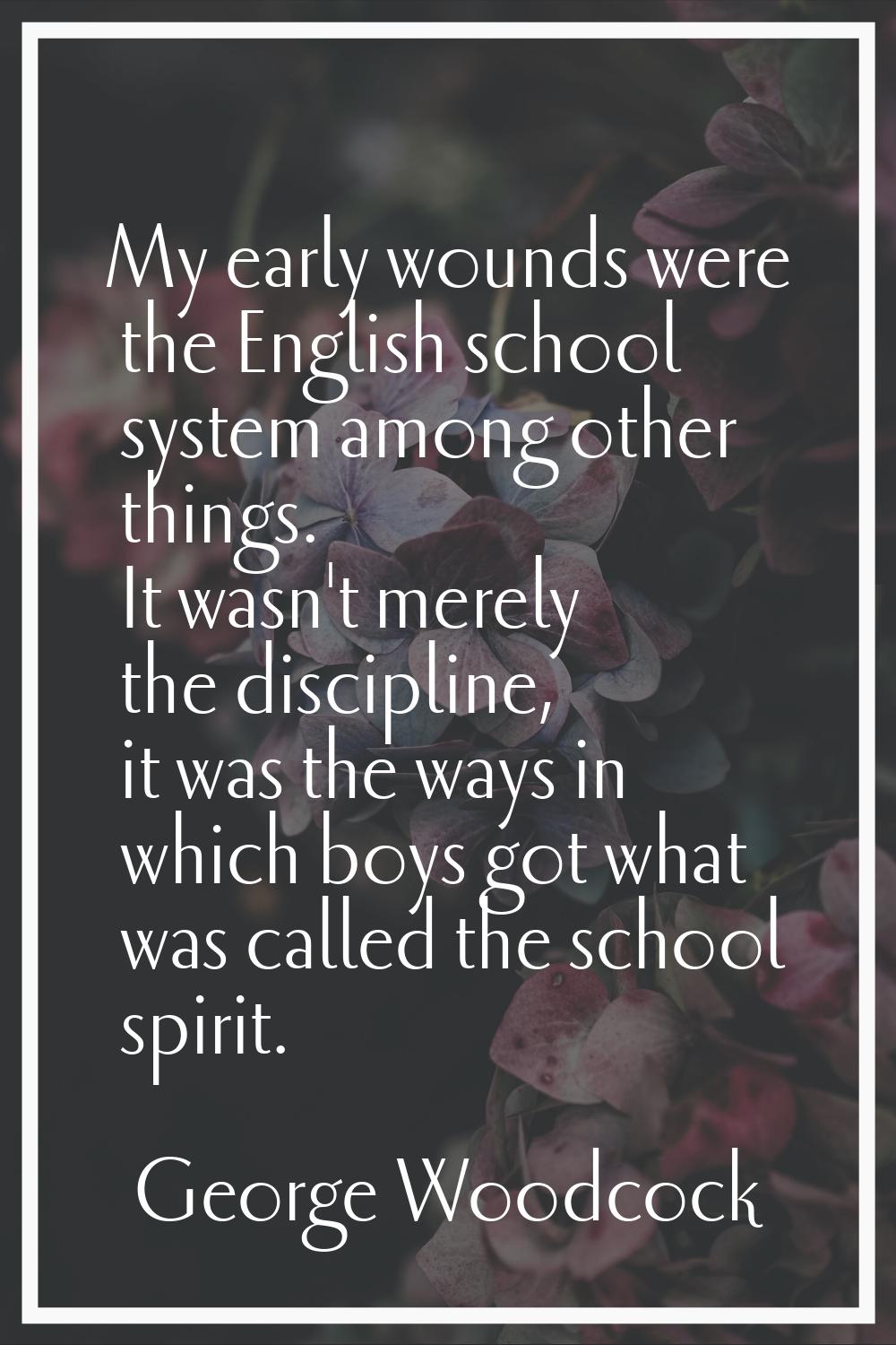 My early wounds were the English school system among other things. It wasn't merely the discipline,