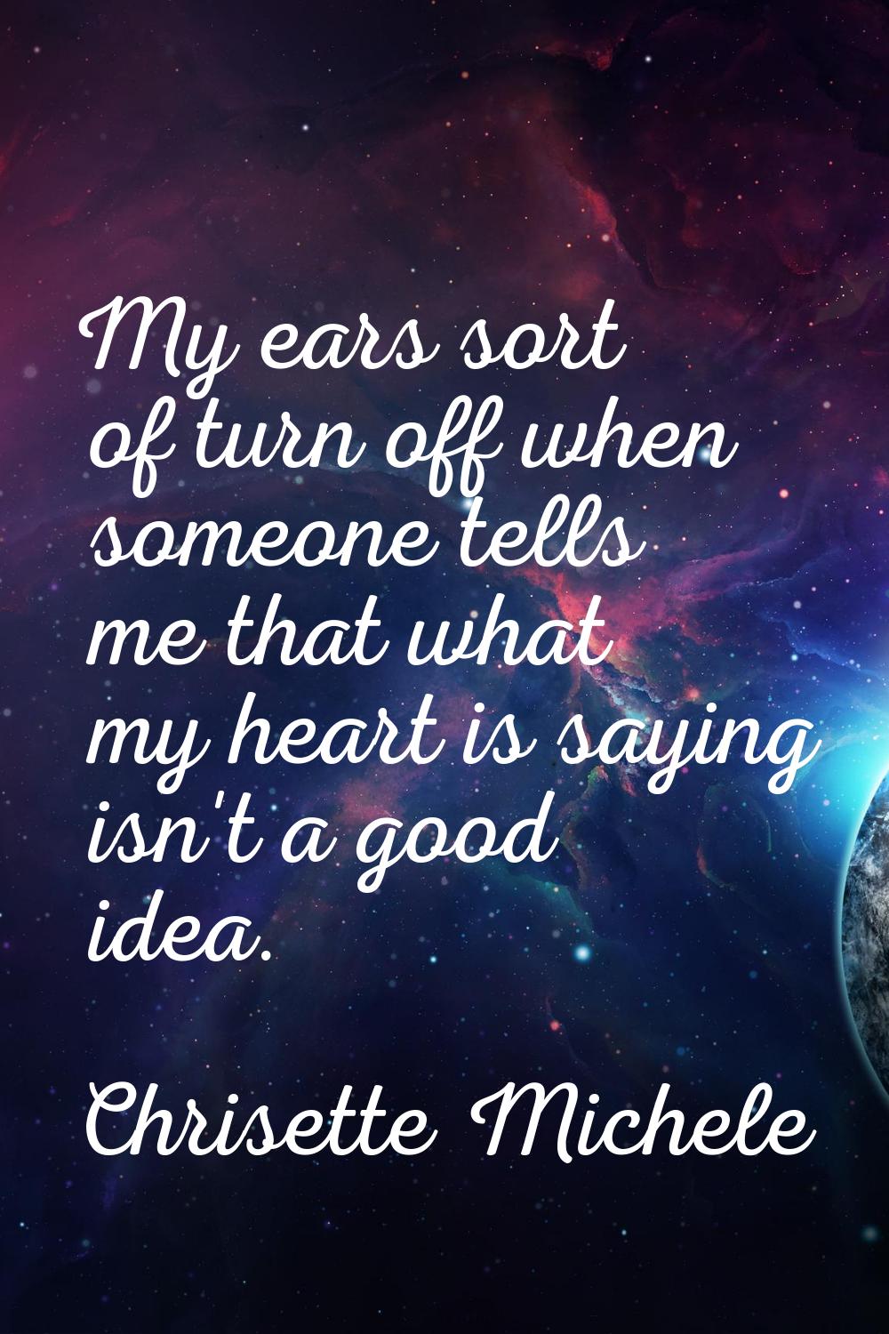 My ears sort of turn off when someone tells me that what my heart is saying isn't a good idea.