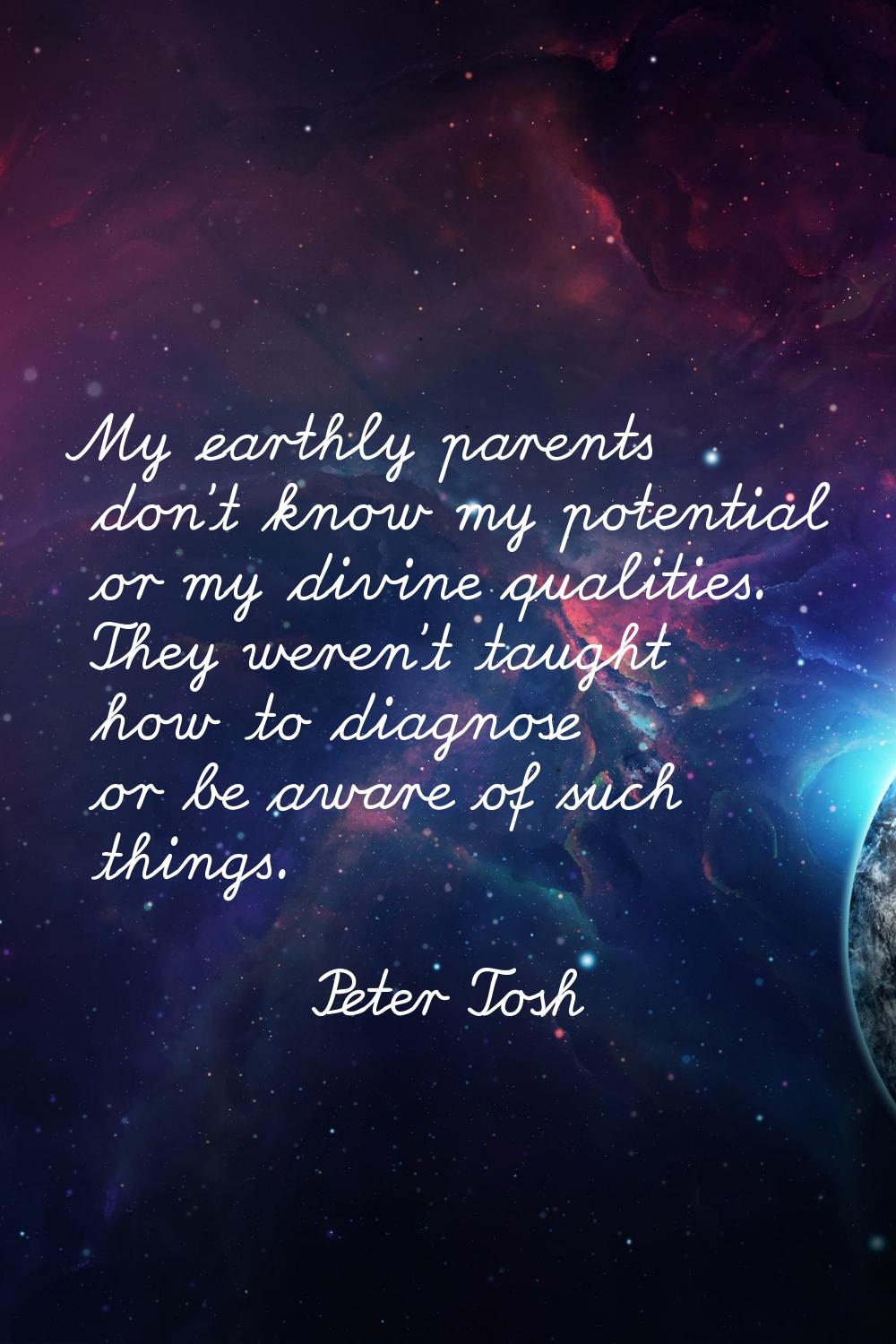 My earthly parents don't know my potential or my divine qualities. They weren't taught how to diagn