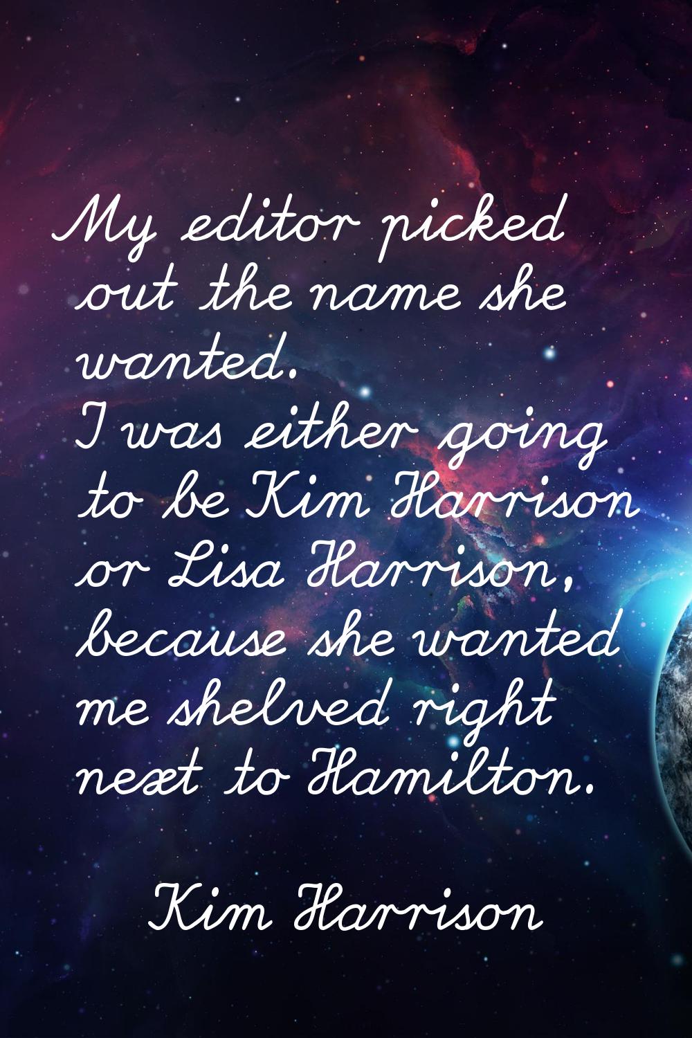My editor picked out the name she wanted. I was either going to be Kim Harrison or Lisa Harrison, b