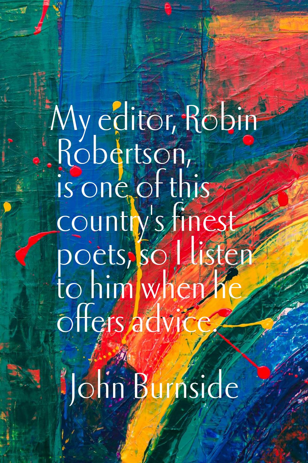 My editor, Robin Robertson, is one of this country's finest poets, so I listen to him when he offer