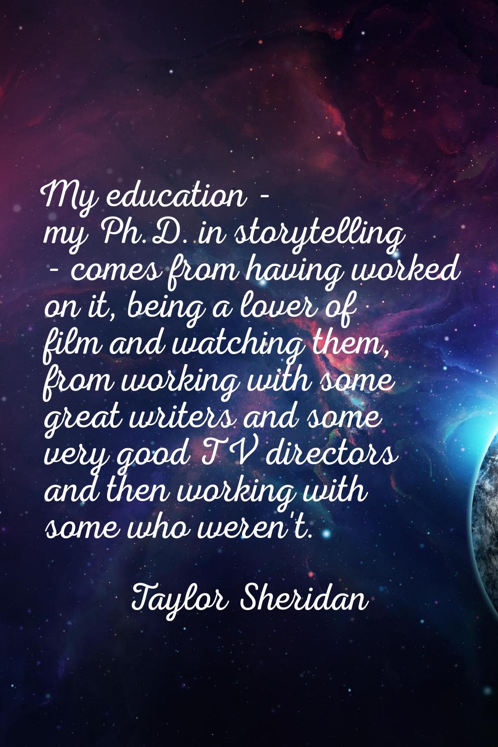 My education - my Ph.D. in storytelling - comes from having worked on it, being a lover of film and
