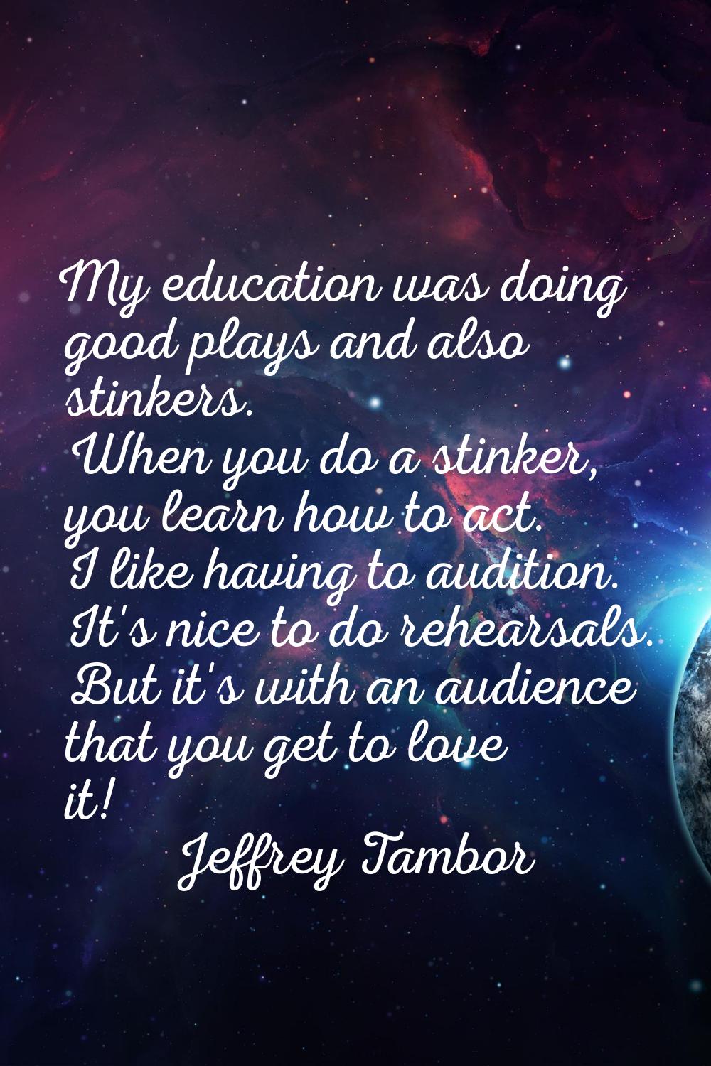 My education was doing good plays and also stinkers. When you do a stinker, you learn how to act. I