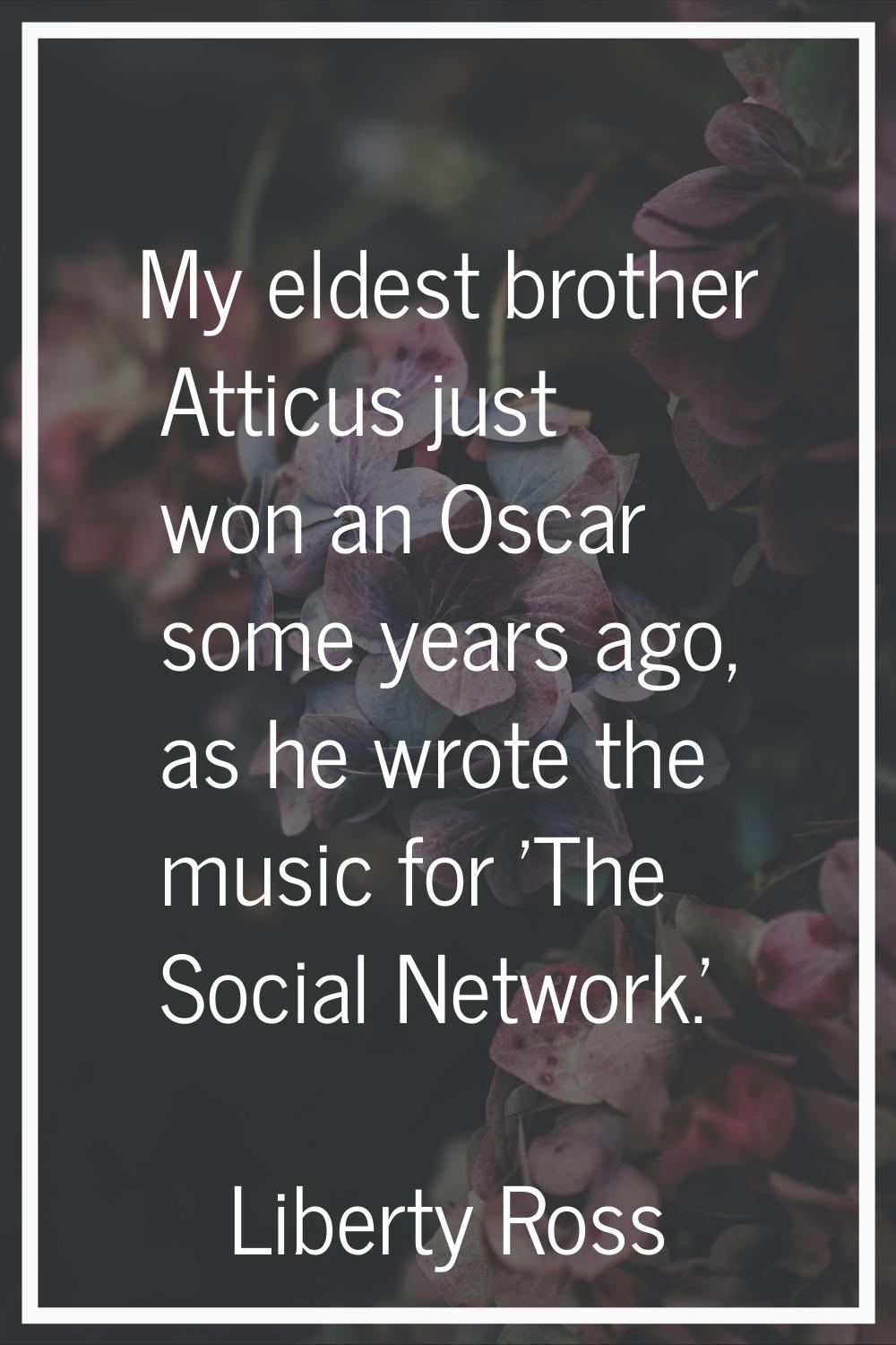 My eldest brother Atticus just won an Oscar some years ago, as he wrote the music for 'The Social N