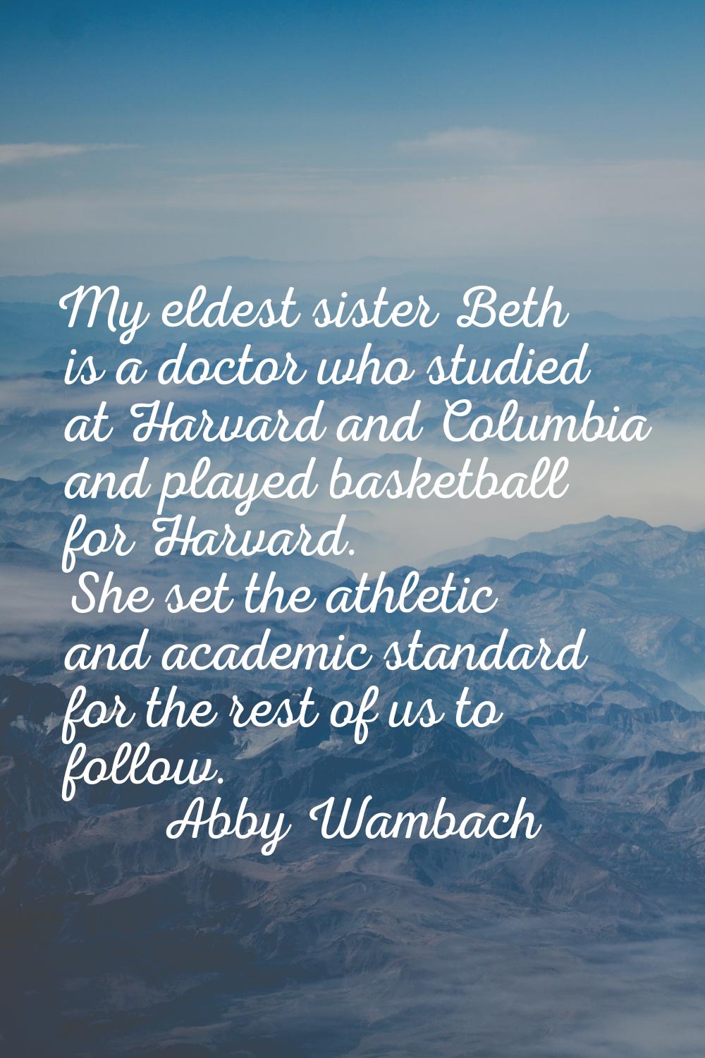 My eldest sister Beth is a doctor who studied at Harvard and Columbia and played basketball for Har