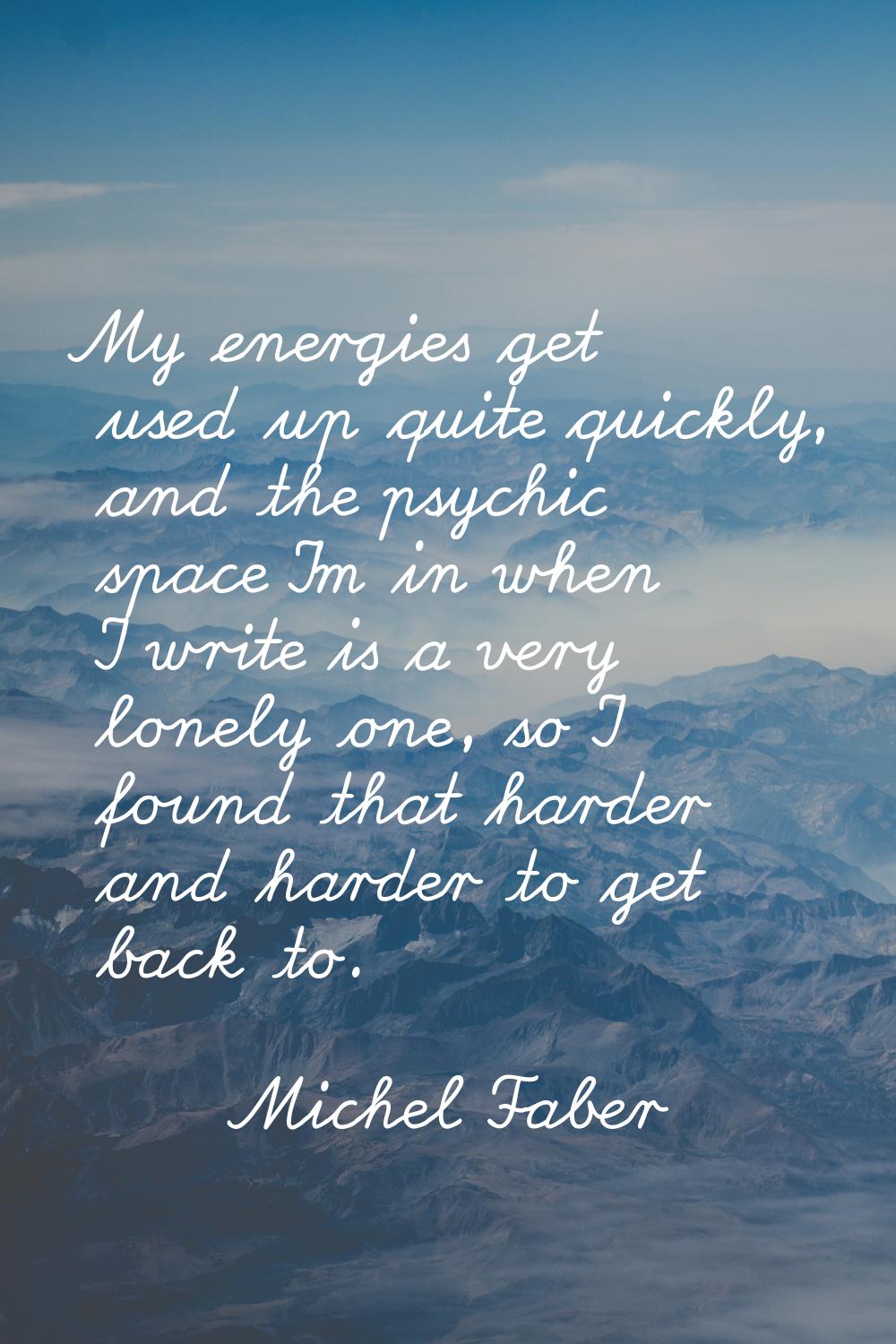 My energies get used up quite quickly, and the psychic space I'm in when I write is a very lonely o