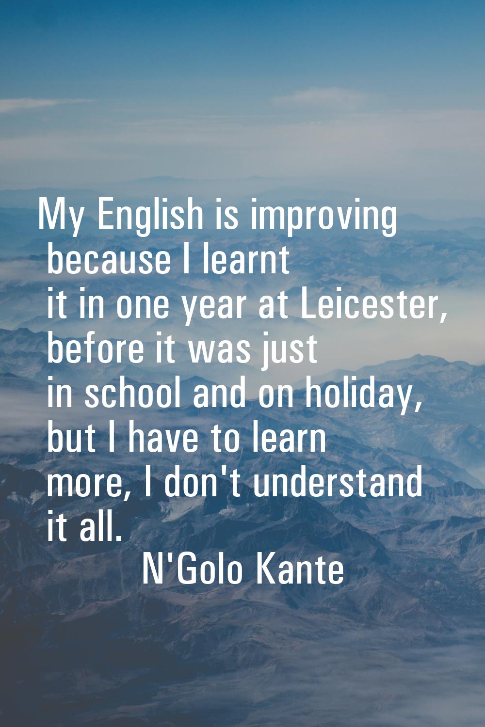 My English is improving because I learnt it in one year at Leicester, before it was just in school 