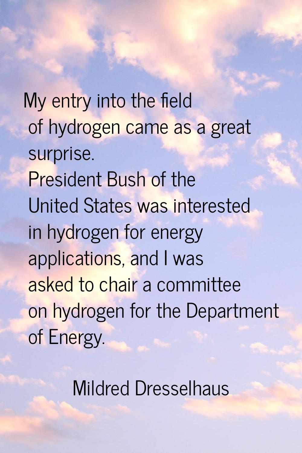 My entry into the field of hydrogen came as a great surprise. President Bush of the United States w