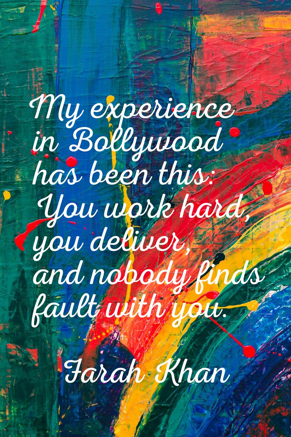 My experience in Bollywood has been this: You work hard, you deliver, and nobody finds fault with y
