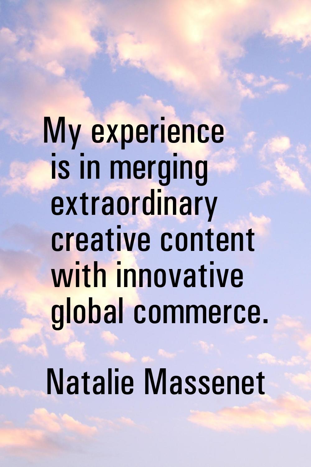 My experience is in merging extraordinary creative content with innovative global commerce.