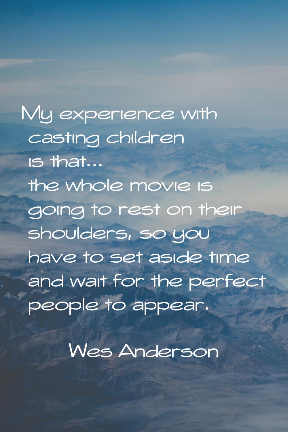 My experience with casting children is that... the whole movie is going to rest on their shoulders,