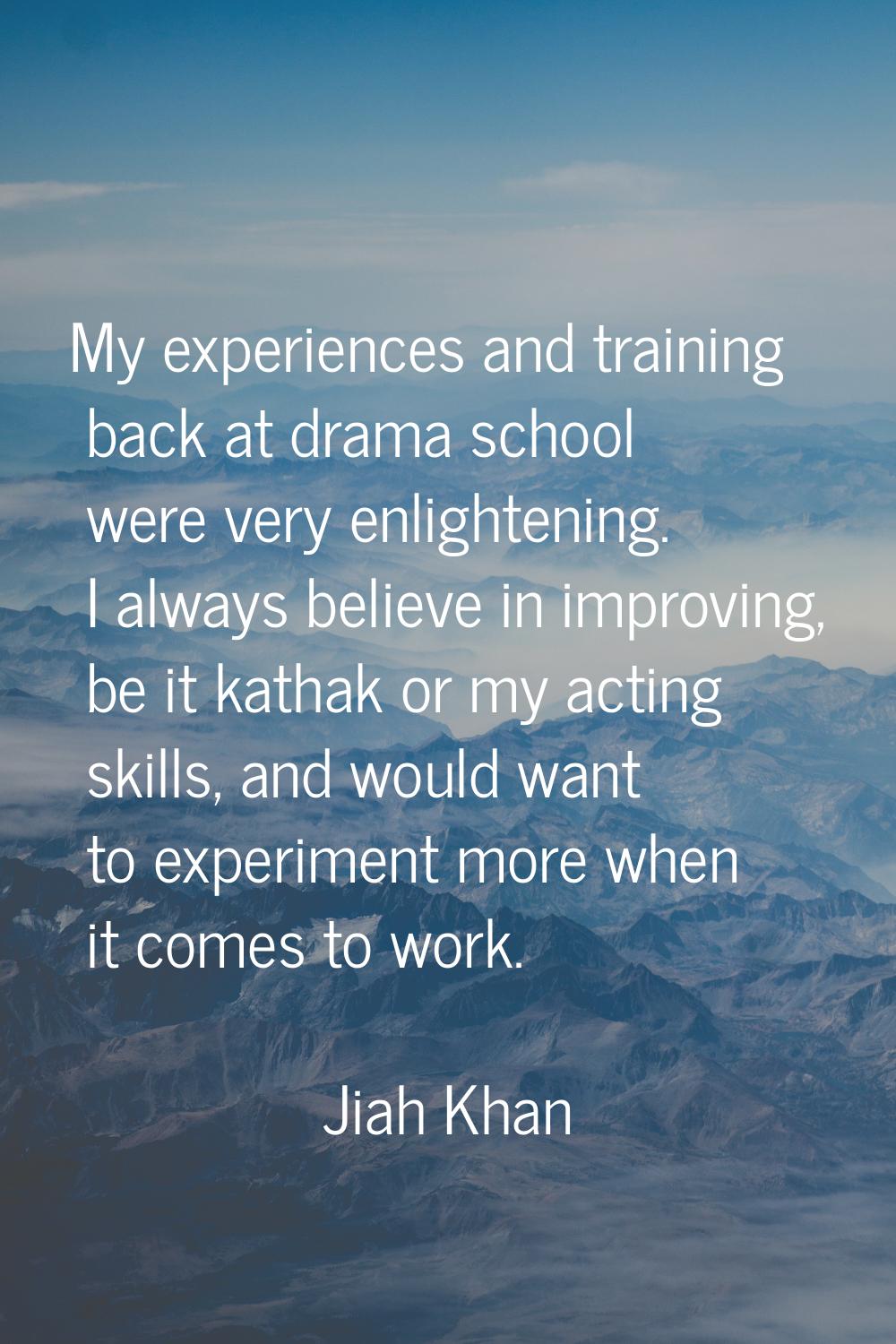 My experiences and training back at drama school were very enlightening. I always believe in improv