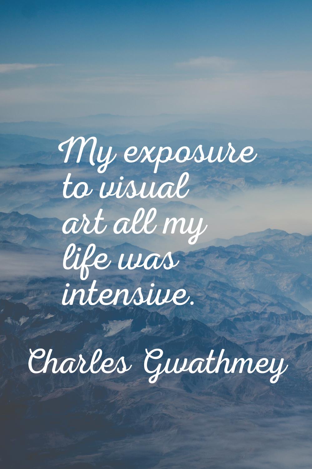 My exposure to visual art all my life was intensive.