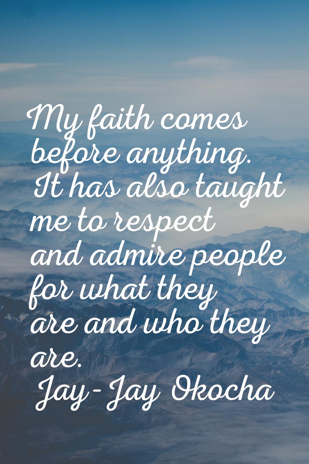 My faith comes before anything. It has also taught me to respect and admire people for what they ar
