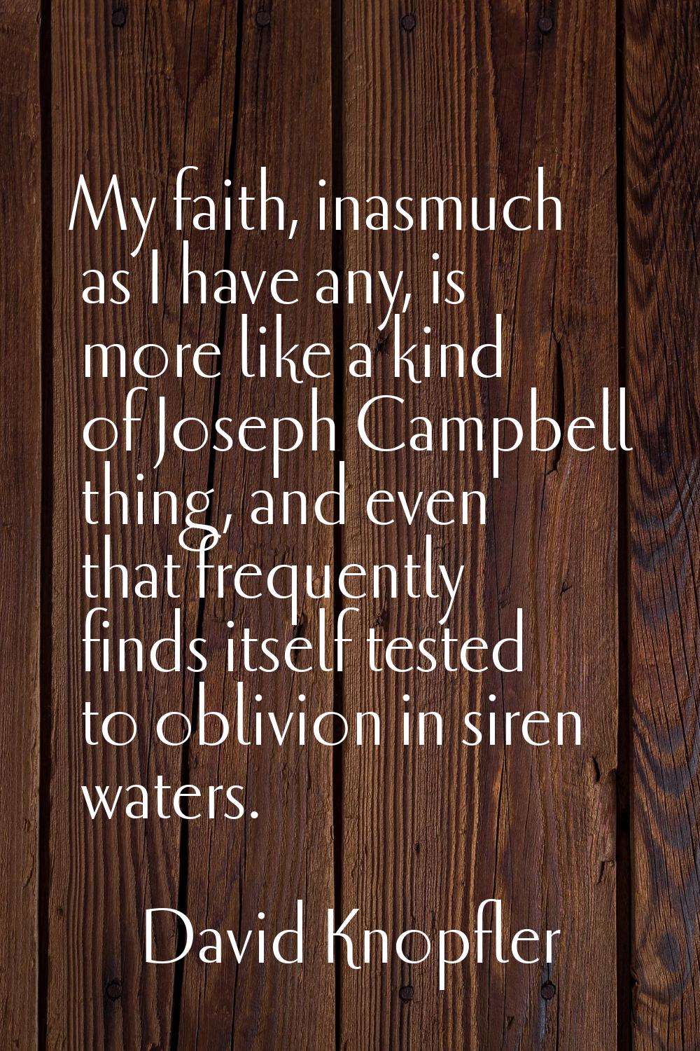 My faith, inasmuch as I have any, is more like a kind of Joseph Campbell thing, and even that frequ