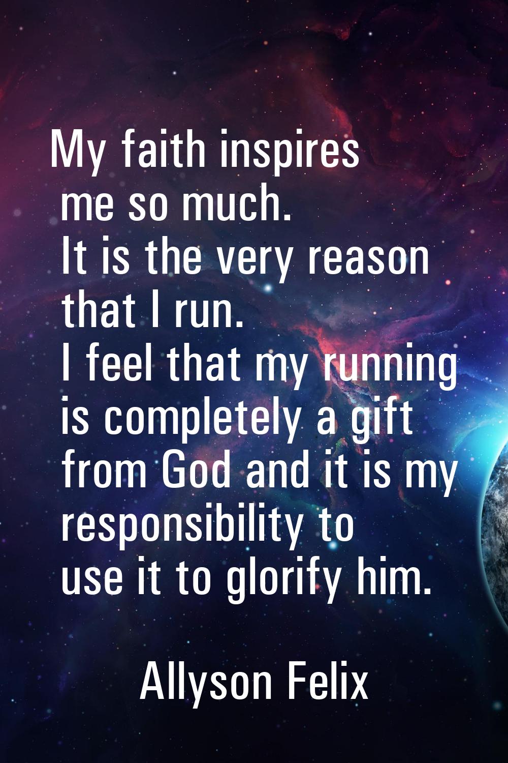 My faith inspires me so much. It is the very reason that I run. I feel that my running is completel