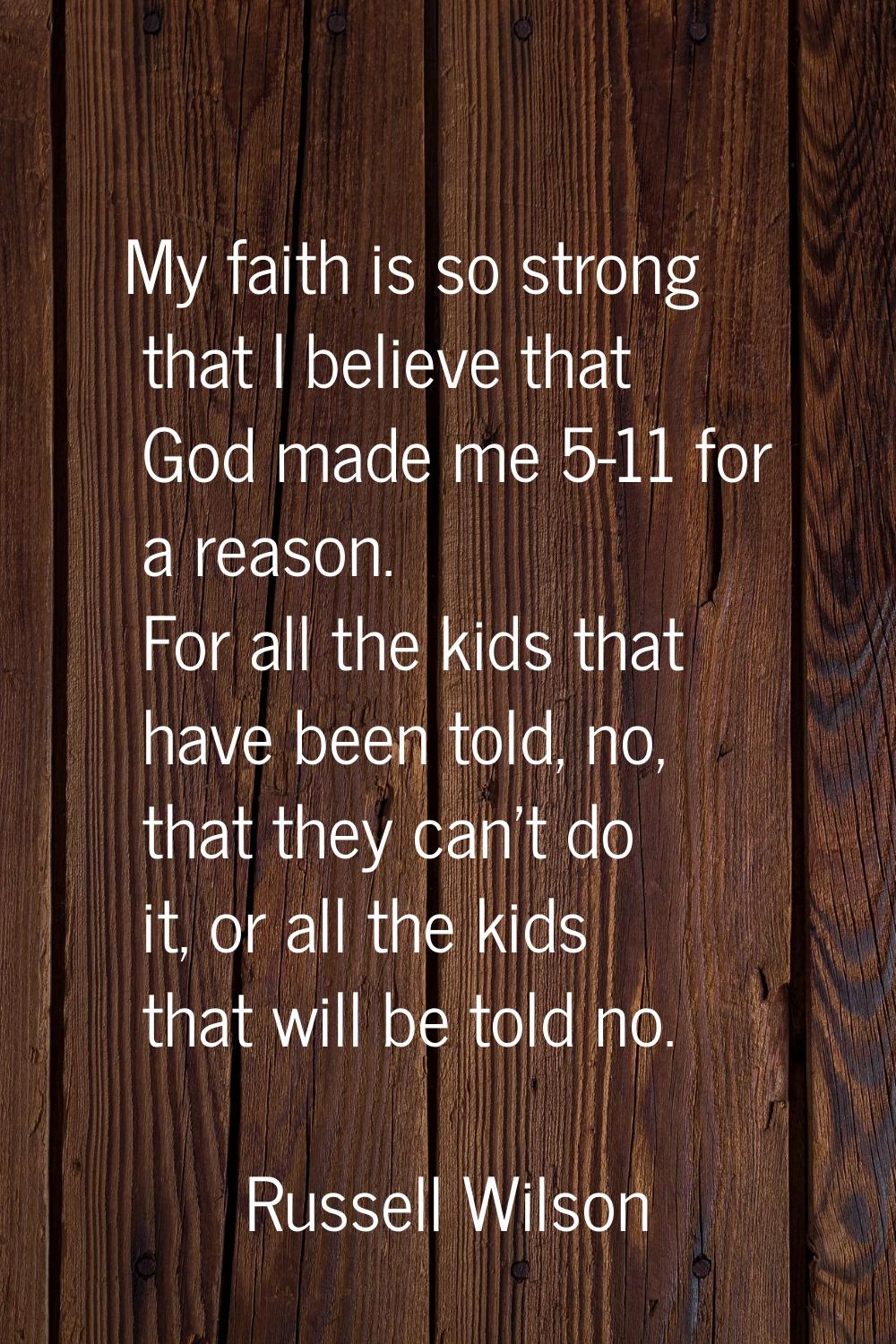 My faith is so strong that I believe that God made me 5-11 for a reason. For all the kids that have