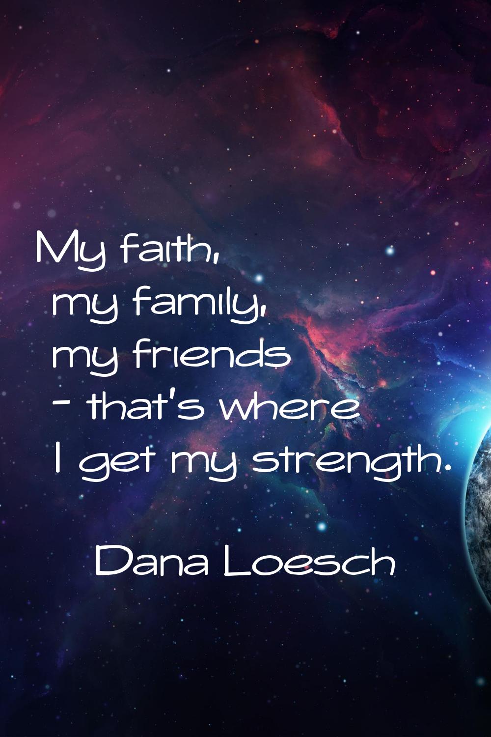 My faith, my family, my friends - that's where I get my strength.
