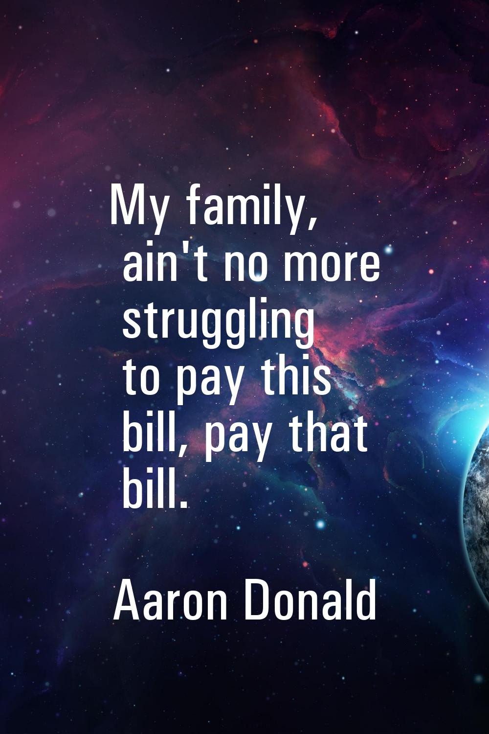 My family, ain't no more struggling to pay this bill, pay that bill.