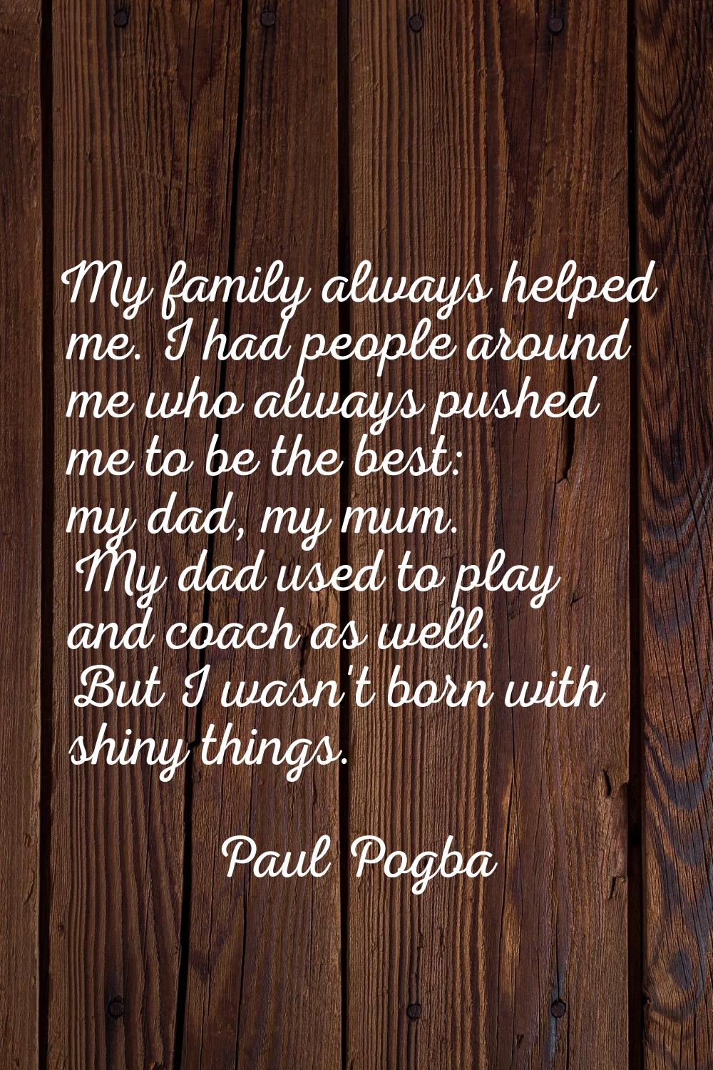 My family always helped me. I had people around me who always pushed me to be the best: my dad, my 