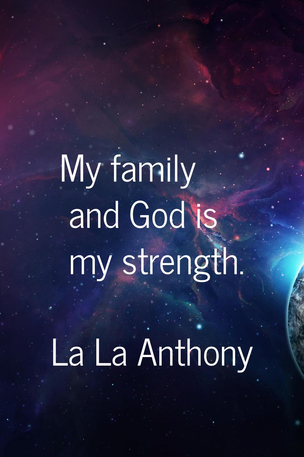 My family and God is my strength.