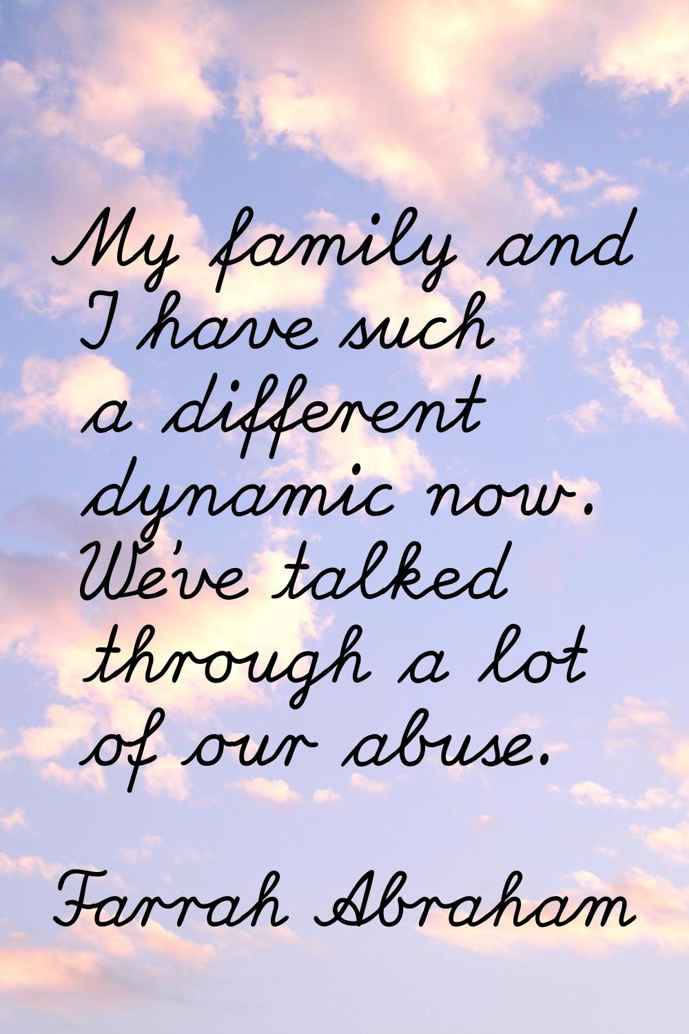 My family and I have such a different dynamic now. We've talked through a lot of our abuse.