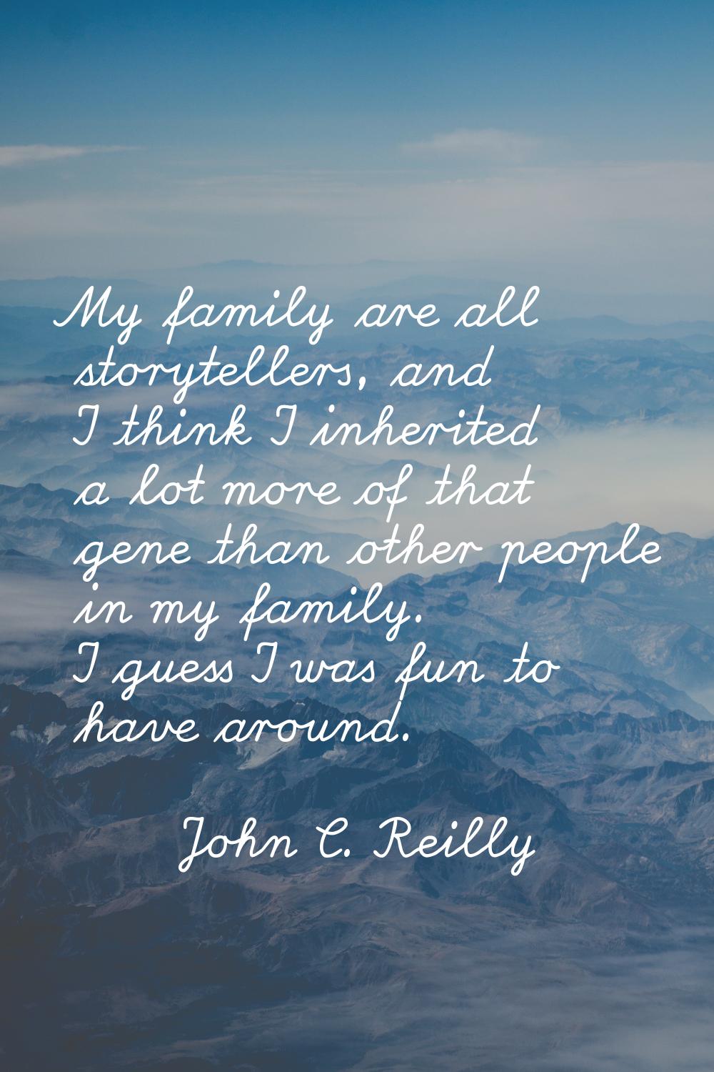 My family are all storytellers, and I think I inherited a lot more of that gene than other people i