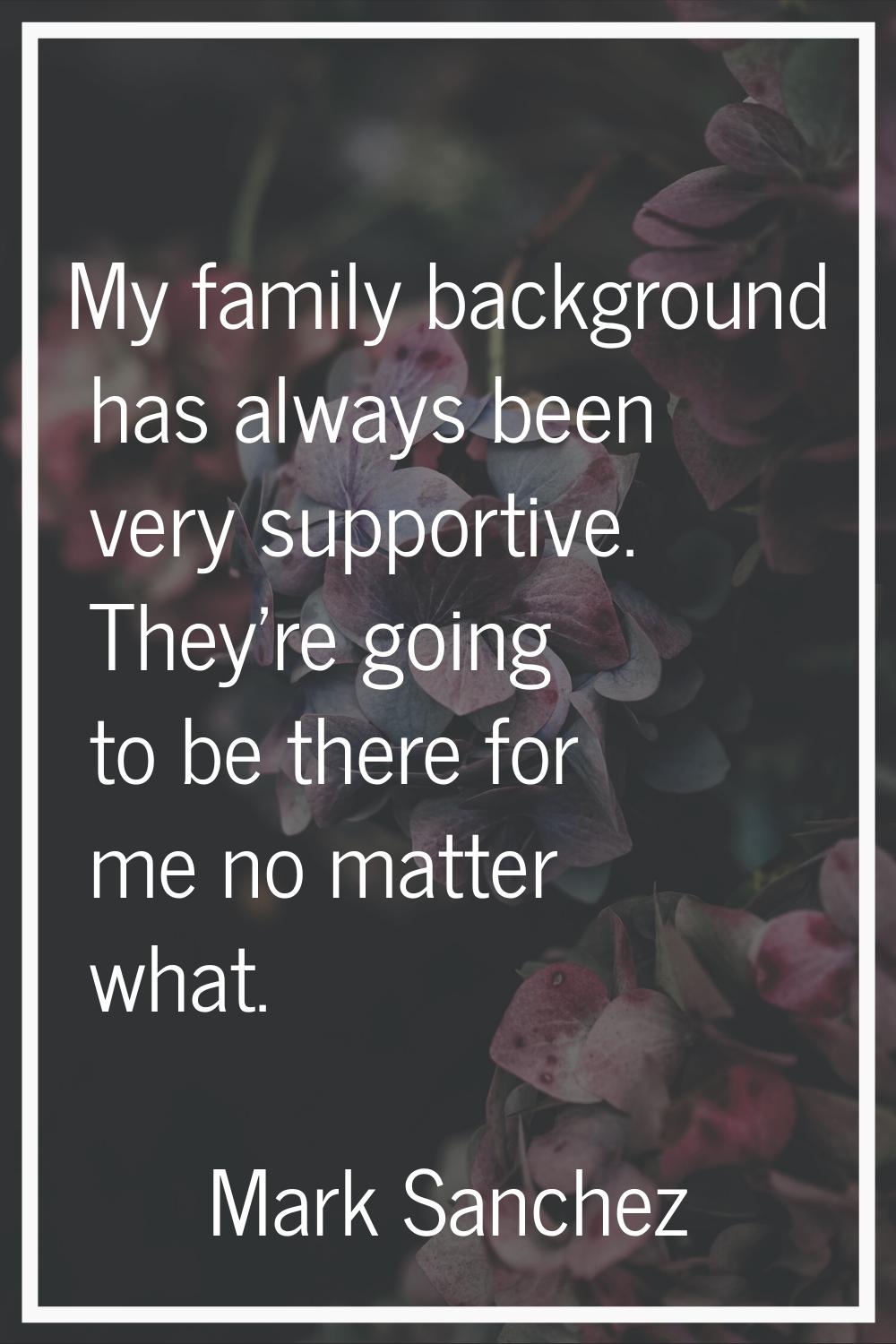 My family background has always been very supportive. They're going to be there for me no matter wh