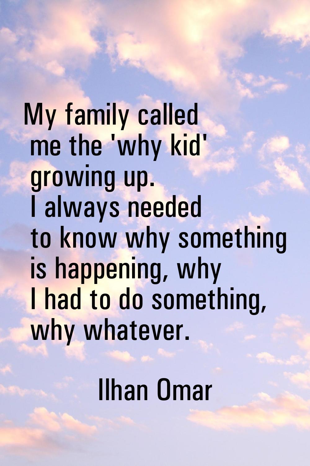 My family called me the 'why kid' growing up. I always needed to know why something is happening, w