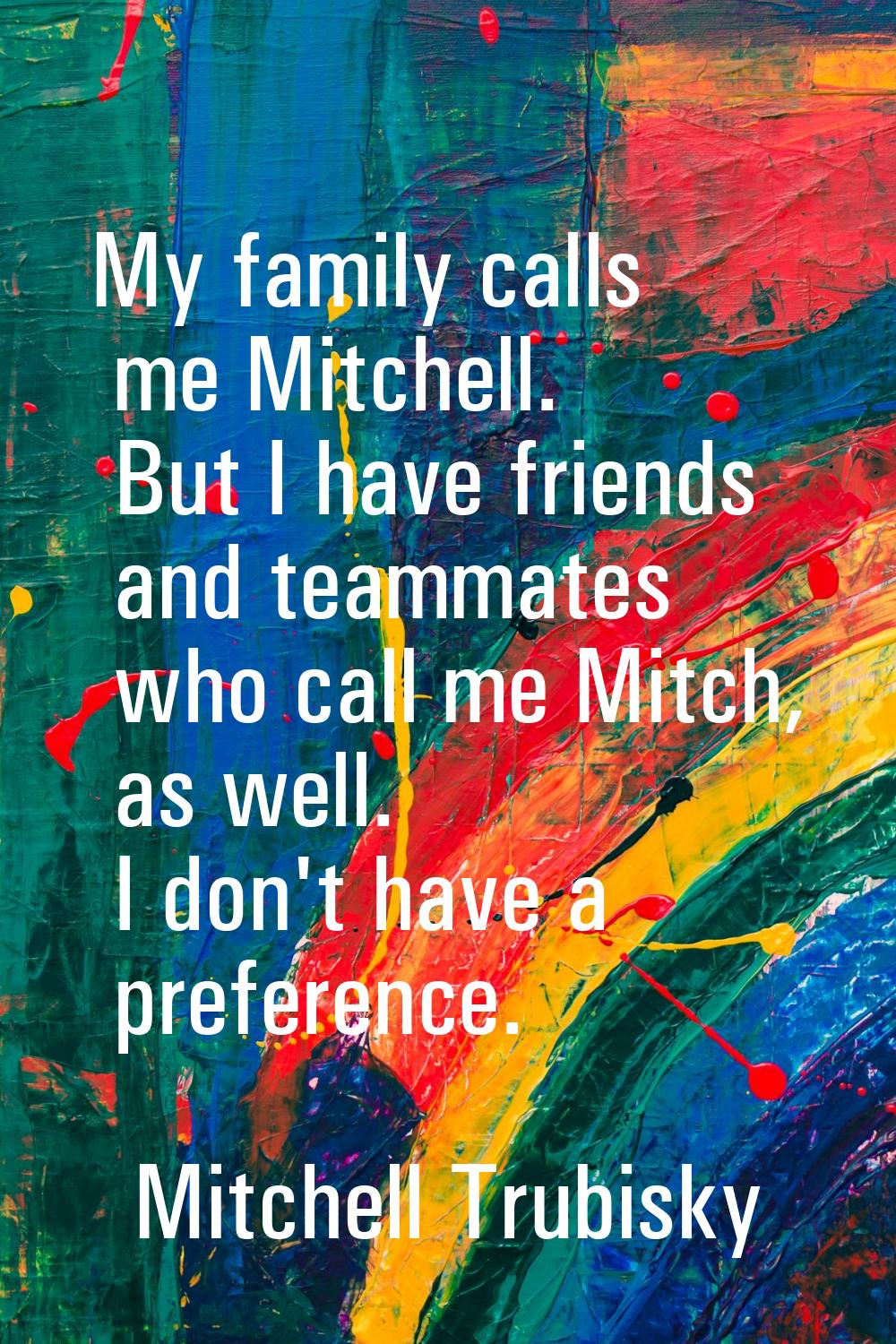 My family calls me Mitchell. But I have friends and teammates who call me Mitch, as well. I don't h